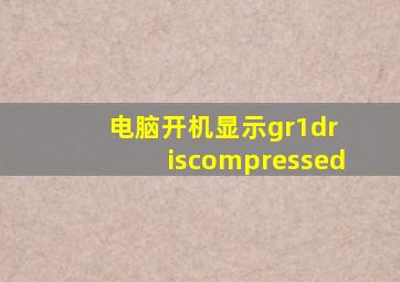 电脑开机显示gr1dr iscompressed